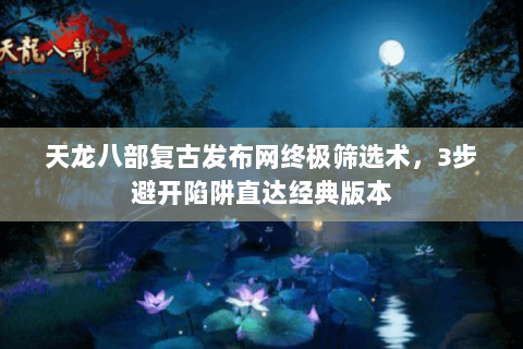 天龙八部复古发布网终极筛选术,3步避开陷阱直达经典版本 天龙八部复古发布网终极筛选术,3步避开陷阱直达经典版本