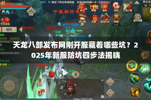 天龙八部发布网刚开服藏着哪些坑？2025年新服防坑四步法揭晓