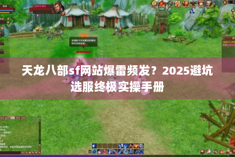 天龙八部sf网站爆雷频发？2025避坑选服终极实操手册