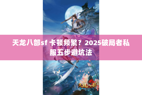 天龙八部sf 卡顿频繁?2025破局者私服五步避坑法 天龙八部sf 卡顿频繁?2025破局者私服五步避坑法