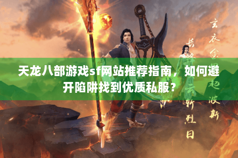 天龙八部游戏sf网站推荐指南,如何避开陷阱找到优质私服? 天龙八部游戏sf网站推荐指南,如何避开陷阱找到优质私服?