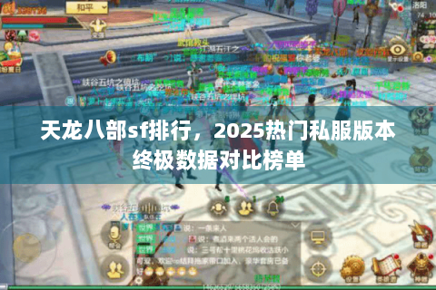 天龙八部sf排行,2025热门私服版本终极数据对比榜单 天龙八部sf排行,2025热门私服版本终极数据对比榜单