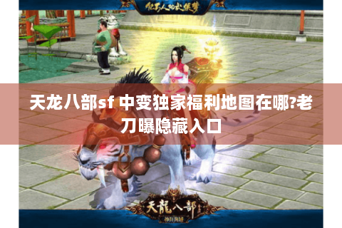 天龙八部sf 中变独家福利地图在哪?老刀曝隐藏入口 天龙八部sf 中变独家福利地图在哪?老刀曝隐藏入口