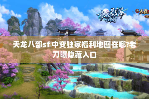 天龙八部sf 中变独家福利地图在哪?老刀曝隐藏入口 天龙八部sf 中变独家福利地图在哪?老刀曝隐藏入口