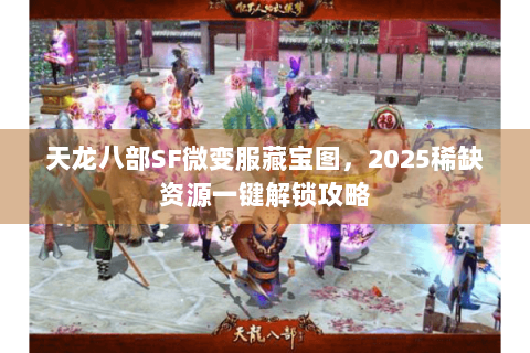 天龙八部SF微变服藏宝图,2025稀缺资源一键解锁攻略 天龙八部SF微变服藏宝图,2025稀缺资源一键解锁攻略