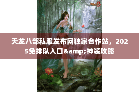 天龙八部私服发布网独家合作站,2025免排队入口&神装攻略 天龙八部私服发布网独家合作站,2025免排队入口&神装攻略