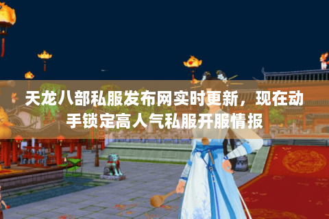 天龙八部私服发布网实时更新，现在动手锁定高人气私服开服情报