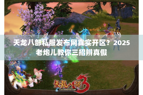 天龙八部私服发布网真实开区?2025老炮儿教你三招辨真假 天龙八部私服发布网真实开区?2025老炮儿教你三招辨真假