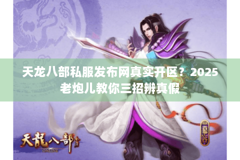 天龙八部私服发布网真实开区?2025老炮儿教你三招辨真假 天龙八部私服发布网真实开区?2025老炮儿教你三招辨真假
