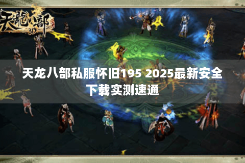 天龙八部私服怀旧195 2025最新安全下载实测速通 天龙八部私服怀旧195 2025最新安全下载实测速通