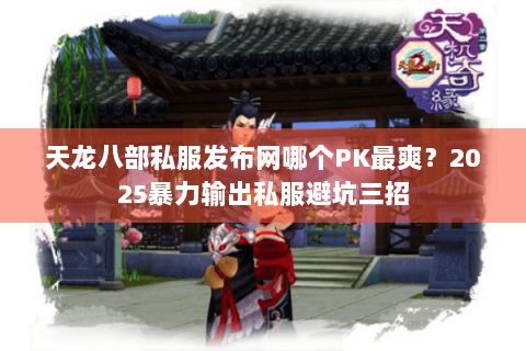 天龙八部私服发布网哪个PK最爽？2025暴力输出私服避坑三招