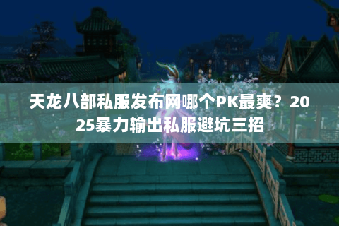 天龙八部私服发布网哪个PK最爽？2025暴力输出私服避坑三招