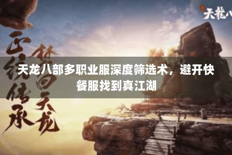 天龙八部多职业服深度筛选术,避开快餐服找到真江湖 天龙八部多职业服深度筛选术,避开快餐服找到真江湖