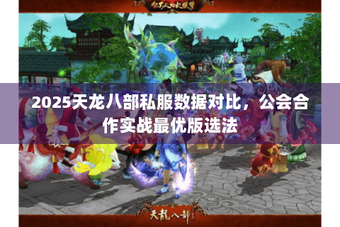 2025天龙八部私服数据对比，公会合作实战最优版选法