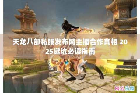 天龙八部私服发布网主播合作真相 2025避坑必读指南