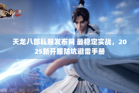 天龙八部私服发布网 最稳定实战，2025新开服防坑避雷手册