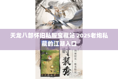 天龙八部怀旧私服宝藏站 2025老炮私藏的江湖入口