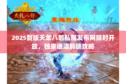 2025新版天龙八部私服发布网限时开放,独家通道解锁攻略 2025新版天龙八部私服发布网限时开放,独家通道解锁攻略
