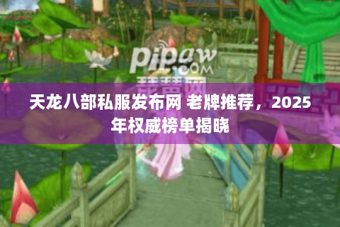 天龙八部私服发布网 老牌推荐,2025年权威榜单揭晓 天龙八部私服发布网 老牌推荐,2025年权威榜单揭晓