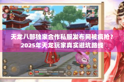天龙八部独家合作私服发布网被疯抢？2025年天龙玩家真实避坑路线
