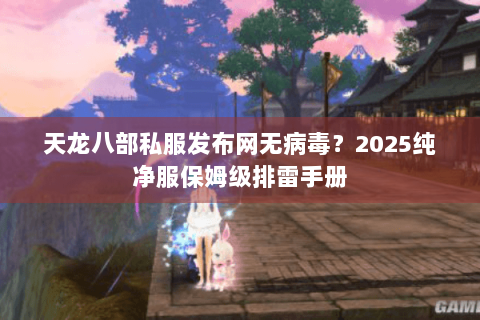 天龙八部私服发布网无病毒？2025纯净服保姆级排雷手册