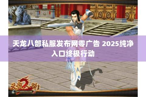 天龙八部私服发布网零广告 2025纯净入口终极行动 天龙八部私服发布网零广告 2025纯净入口终极行动