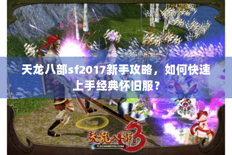 天龙八部sf2017新手攻略，如何快速上手经典怀旧服？
