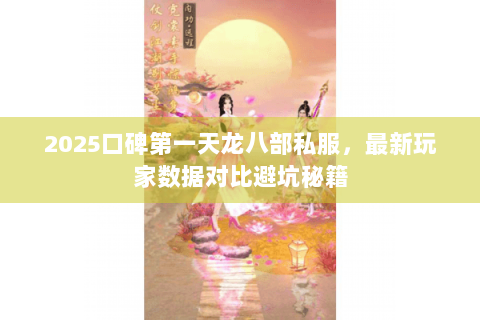 2025口碑第一天龙八部私服,最新玩家数据对比避坑秘籍 2025口碑第一天龙八部私服,最新玩家数据对比避坑秘籍