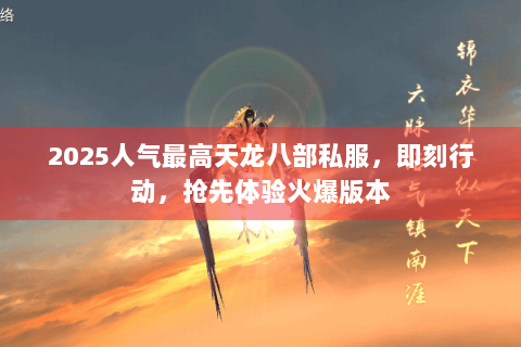 2025人气最高天龙八部私服,即刻行动,抢先体验火爆版本 2025人气最高天龙八部私服,即刻行动,抢先体验火爆版本
