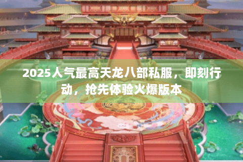 2025人气最高天龙八部私服,即刻行动,抢先体验火爆版本 2025人气最高天龙八部私服,即刻行动,抢先体验火爆版本