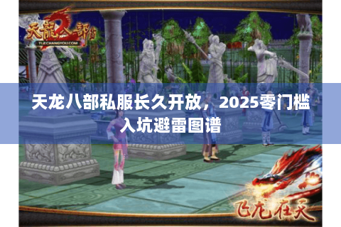 天龙八部私服长久开放,2025零门槛入坑避雷图谱 天龙八部私服长久开放,2025零门槛入坑避雷图谱