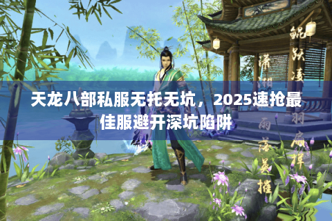 天龙八部私服无托无坑,2025速抢最佳服避开深坑陷阱 天龙八部私服无托无坑,2025速抢最佳服避开深坑陷阱