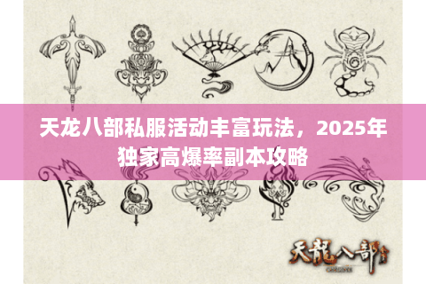 天龙八部私服活动丰富玩法,2025年独家高爆率副本攻略 天龙八部私服活动丰富玩法,2025年独家高爆率副本攻略