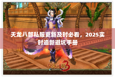天龙八部私服更新及时必看,2025实时追新避坑手册 天龙八部私服更新及时必看,2025实时追新避坑手册