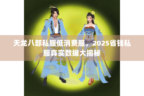 天龙八部私服低消费服,2025省钱私服真实数据大揭秘 天龙八部私服低消费服,2025省钱私服真实数据大揭秘