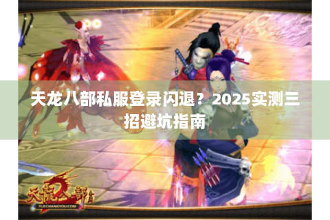 天龙八部私服登录闪退?2025实测三招避坑指南 天龙八部私服登录闪退?2025实测三招避坑指南