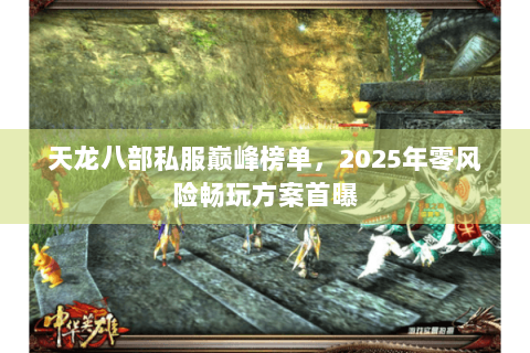 天龙八部私服巅峰榜单,2025年零风险畅玩方案首曝 天龙八部私服巅峰榜单,2025年零风险畅玩方案首曝