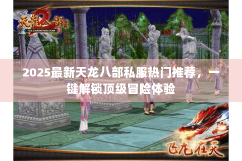 2025最新天龙八部私服热门推荐，一键解锁顶级冒险体验