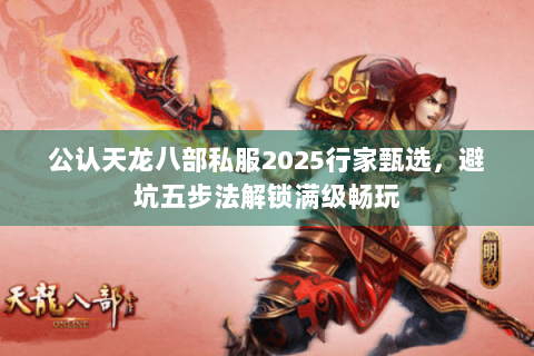 公认天龙八部私服2025行家甄选,避坑五步法解锁满级畅玩 公认天龙八部私服2025行家甄选,避坑五步法解锁满级畅玩