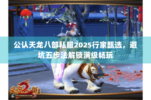 公认天龙八部私服2025行家甄选,避坑五步法解锁满级畅玩 公认天龙八部私服2025行家甄选,避坑五步法解锁满级畅玩