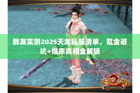 群友实测2025天龙私服清单,氪金避坑+爆率真相全解锁 群友实测2025天龙私服清单,氪金避坑+爆率真相全解锁