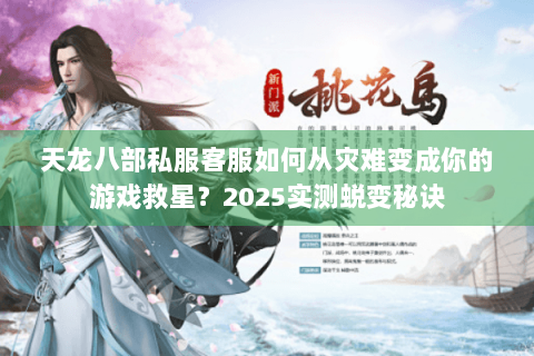 天龙八部私服客服如何从灾难变成你的游戏救星?2025实测蜕变秘诀 天龙八部私服客服如何从灾难变成你的游戏救星?2025实测蜕变秘诀