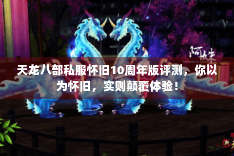 天龙八部私服怀旧10周年版评测,你以为怀旧,实则颠覆体验! 天龙八部私服怀旧10周年版评测,你以为怀旧,实则颠覆体验!