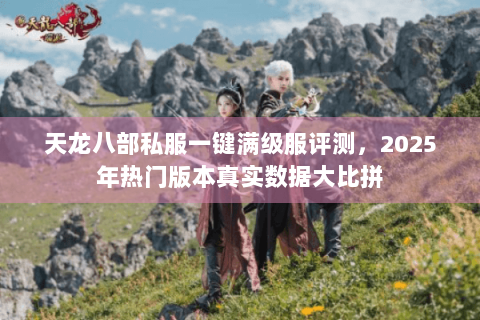 天龙八部私服一键满级服评测,2025年热门版本真实数据大比拼 天龙八部私服一键满级服评测,2025年热门版本真实数据大比拼