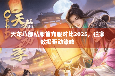 天龙八部私服首充服对比2025，独家数据驱动策略