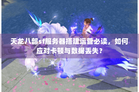 天龙八部sf服务器搭建运营必读，如何应对卡顿与数据丢失？