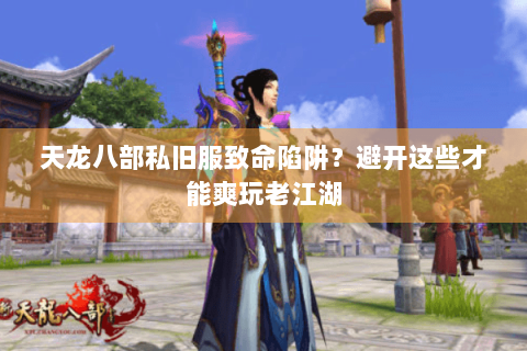 天龙八部私旧服致命陷阱?避开这些才能爽玩老江湖 天龙八部私旧服致命陷阱?避开这些才能爽玩老江湖