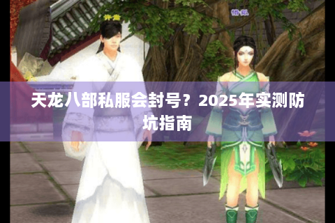 天龙八部私服会封号?2025年实测防坑指南 天龙八部私服会封号?2025年实测防坑指南