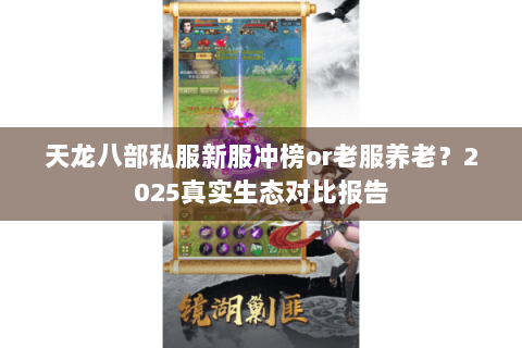 天龙八部私服新服冲榜or老服养老?2025真实生态对比报告 天龙八部私服新服冲榜or老服养老?2025真实生态对比报告