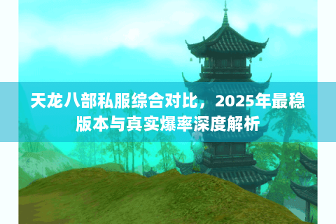 天龙八部私服综合对比,2025年最稳版本与真实爆率深度解析 天龙八部私服综合对比,2025年最稳版本与真实爆率深度解析